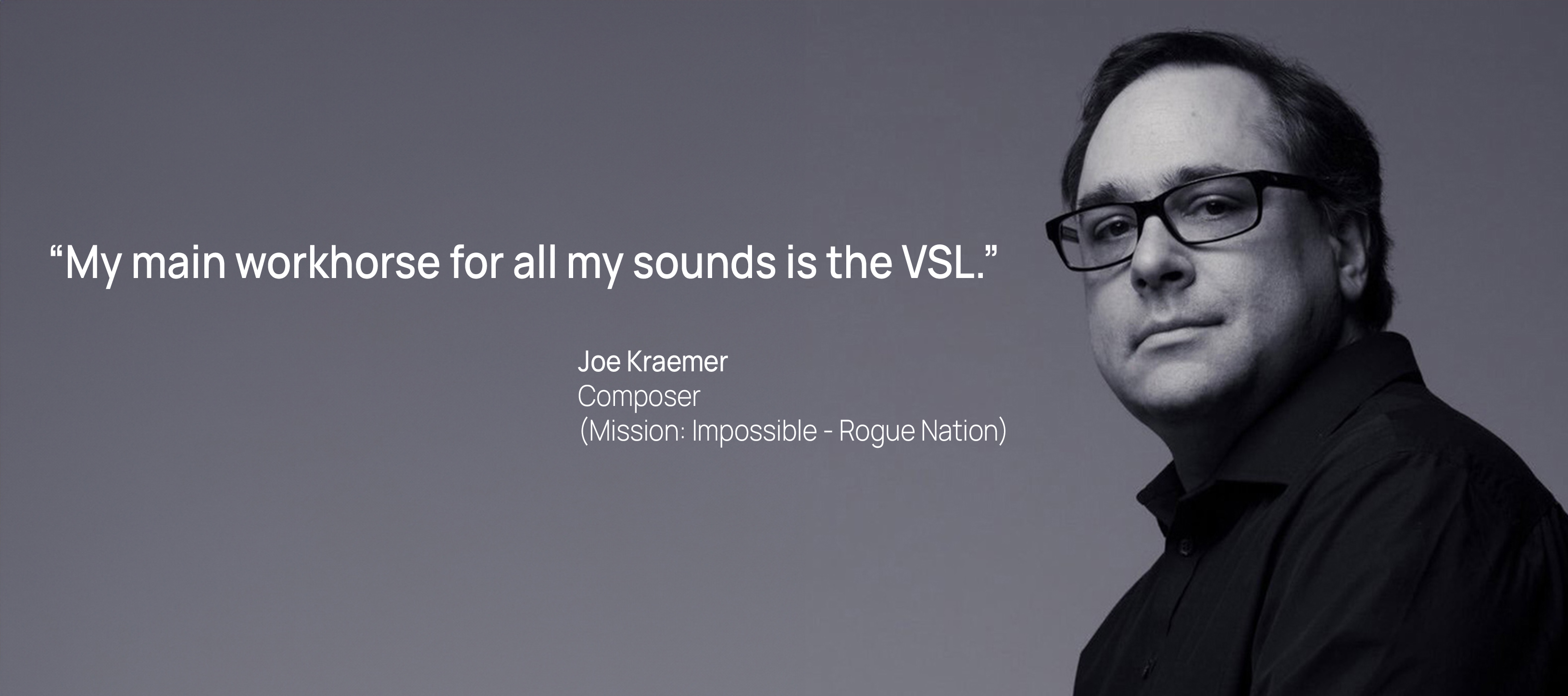 Black and white headshot of Joe Kraemer, composer for Mission: Impossible - Rogue Nation, wearing glasses and a dark shirt, with the quote My main workhorse for all my sounds is the VSL.